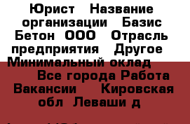 Юрист › Название организации ­ Базис-Бетон, ООО › Отрасль предприятия ­ Другое › Минимальный оклад ­ 25 000 - Все города Работа » Вакансии   . Кировская обл.,Леваши д.